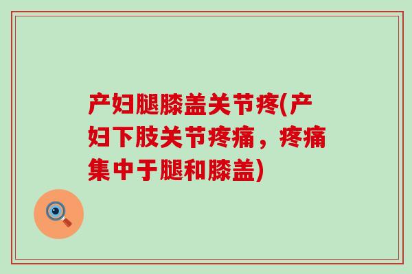 产妇腿膝盖关节疼(产妇下肢关节疼痛，疼痛集中于腿和膝盖)-第1张图片-氨糖科普网