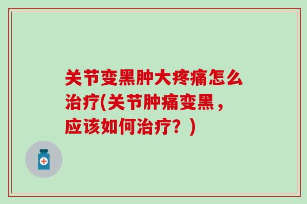 关节变黑肿大疼痛怎么治疗(关节肿痛变黑，应该如何治疗？)-第1张图片-氨糖科普网