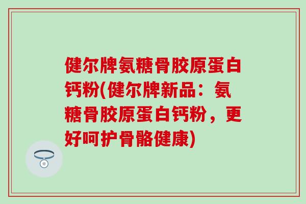 健尔牌氨糖骨胶原蛋白钙粉(健尔牌新品：氨糖骨胶原蛋白钙粉，更好呵护骨骼健康)-第1张图片-氨糖科普网