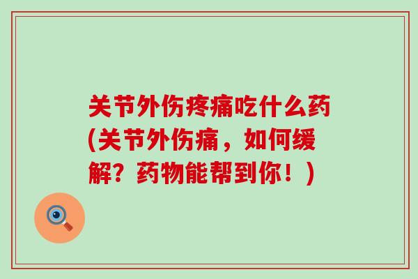 关节外伤疼痛吃什么药(关节外伤痛，如何缓解？药物能帮到你！)-第1张图片-氨糖科普网