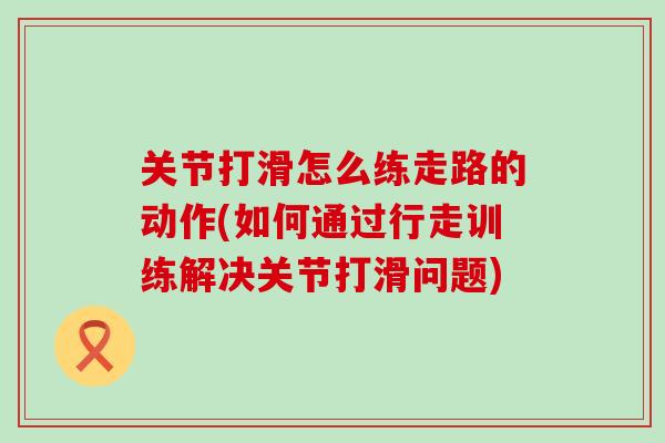 关节打滑怎么练走路的动作(如何通过行走训练解决关节打滑问题)-第1张图片-氨糖科普网 关节打滑怎么练走路的动作(如何通过行走训练解决关节打滑问题)-第1张图片-氨糖科普网