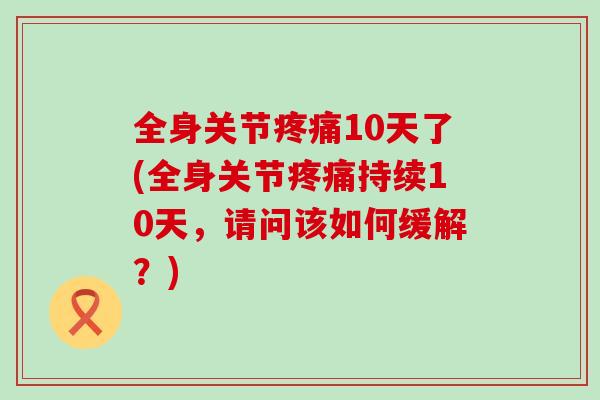 全身关节疼痛10天了(全身关节疼痛持续10天,请问该如何缓解?)-第1张图片-氨糖科普网 全身关节疼痛10天了(全身关节疼痛持续10天,请问该如何缓解?)-第1张图片-氨糖科普网