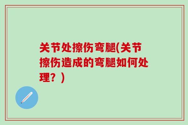 关节处擦伤弯腿(关节擦伤造成的弯腿如何处理?)-第1张图片-氨糖科普网 关节处擦伤弯腿(关节擦伤造成的弯腿如何处理?)-第1张图片-氨糖科普网