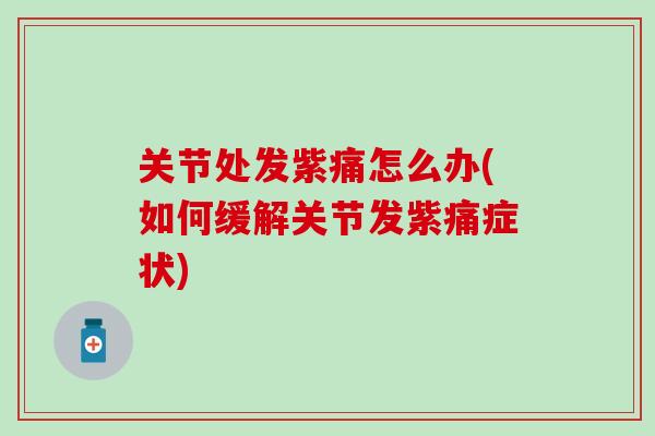 关节处发紫痛怎么办(如何缓解关节发紫痛症状)-第1张图片-氨糖科普网 关节处发紫痛怎么办(如何缓解关节发紫痛症状)-第1张图片-氨糖科普网