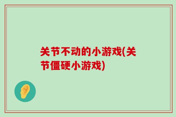 关节不动的小游戏(关节僵硬小游戏)-第1张图片-氨糖科普网 关节不动的小游戏(关节僵硬小游戏)-第1张图片-氨糖科普网