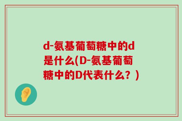d-氨基葡萄糖中的d是什么(D-氨基葡萄糖中的D代表什么?)-第1张图片-氨糖科普网 d-氨基葡萄糖中的d是什么(D-氨基葡萄糖中的D代表什么?)-第1张图片-氨糖科普网