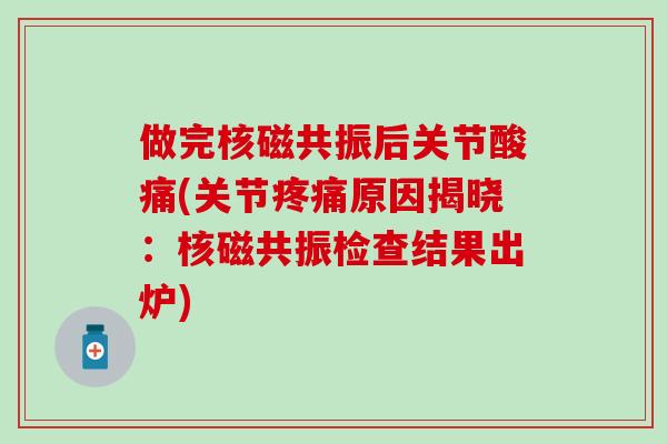 做完核磁共振后关节酸痛(关节疼痛原因揭晓：核磁共振检查结果出炉)-第1张图片-氨糖科普网