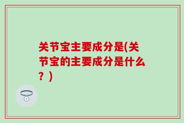 关节宝主要成分是(关节宝的主要成分是什么?)-第1张图片-氨糖科普网 关节宝主要成分是(关节宝的主要成分是什么?)-第1张图片-氨糖科普网