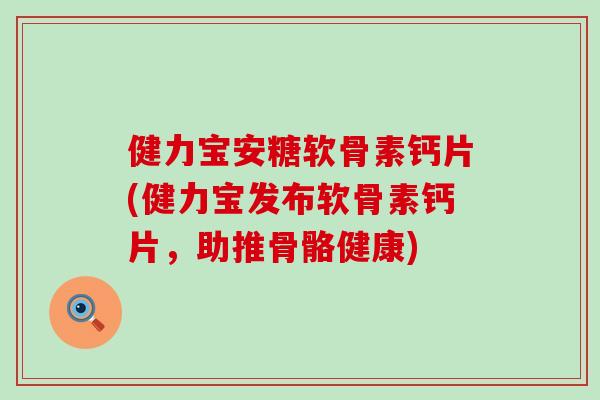 健力宝安糖软骨素钙片(健力宝发布软骨素钙片,助推骨骼健康)-第1张图片-氨糖科普网 健力宝安糖软骨素钙片(健力宝发布软骨素钙片,助推骨骼健康)-第1张图片-氨糖科普网