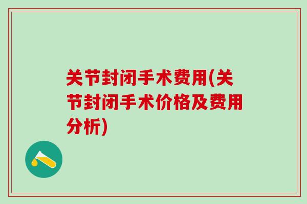 关节封闭手术费用(关节封闭手术价格及费用分析)-第1张图片-氨糖科普网 关节封闭手术费用(关节封闭手术价格及费用分析)-第1张图片-氨糖科普网