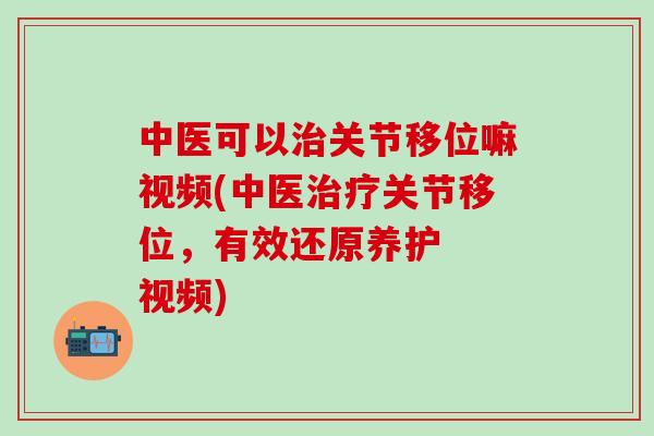 中医可以治关节移位嘛视频(中医治疗关节移位，有效还原养护  视频)-第1张图片-氨糖科普网