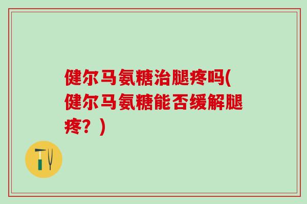 健尔马氨糖治腿疼吗(健尔马氨糖能否缓解腿疼?)-第1张图片-氨糖科普网 健尔马氨糖治腿疼吗(健尔马氨糖能否缓解腿疼?)-第1张图片-氨糖科普网