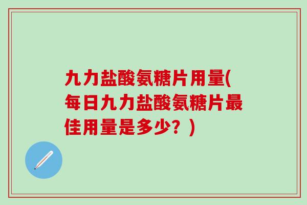 九力盐酸氨糖片用量(每日九力盐酸氨糖片最佳用量是多少？)-第1张图片-氨糖科普网