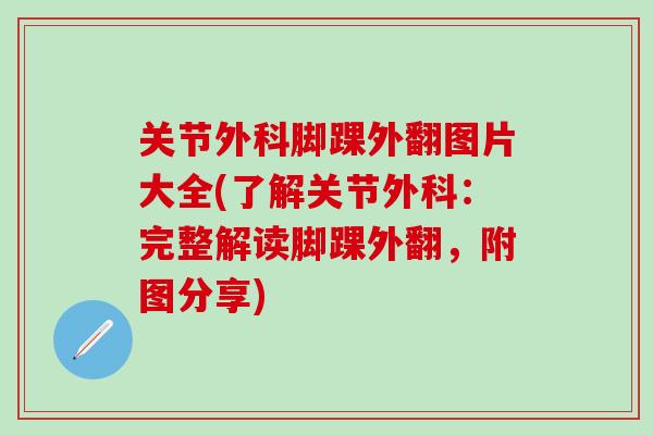 关节外科脚踝外翻图片大全(了解关节外科:完整解读脚踝外翻,附图分享)-第1张图片-氨糖科普网 关节外科脚踝外翻图片大全(了解关节外科:完整解读脚踝外翻,附图分享)-第1张图片-氨糖科普网