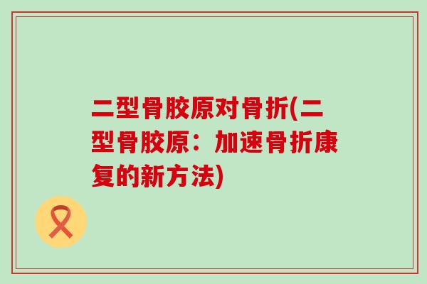 二型骨胶原对骨折(二型骨胶原:加速骨折康复的新方法)-第1张图片-氨糖科普网 二型骨胶原对骨折(二型骨胶原:加速骨折康复的新方法)-第1张图片-氨糖科普网