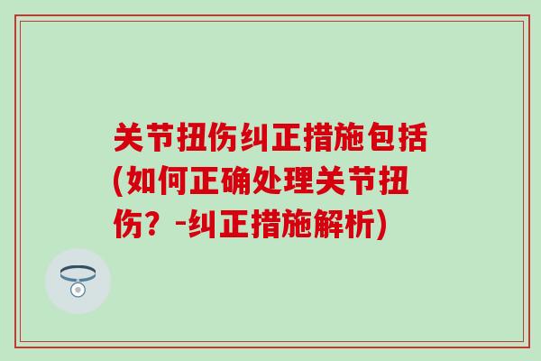 关节扭伤纠正措施包括(如何正确处理关节扭伤？-纠正措施解析)-第1张图片-氨糖科普网
