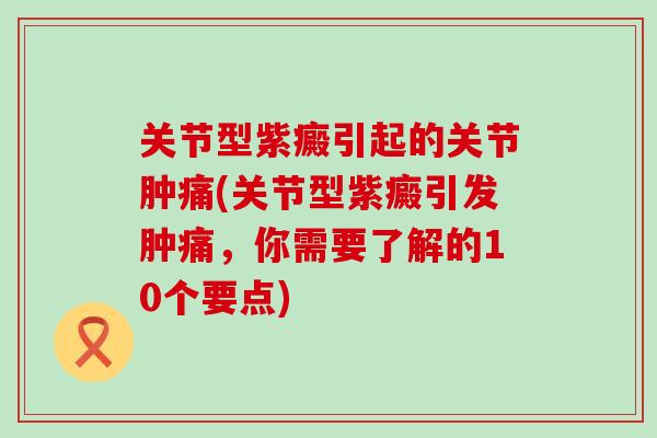 关节型紫癜引起的关节肿痛(关节型紫癜引发肿痛,你需要了解的10个要点)-第1张图片-氨糖科普网 关节型紫癜引起的关节肿痛(关节型紫癜引发肿痛,你需要了解的10个要点)-第1张图片-氨糖科普网