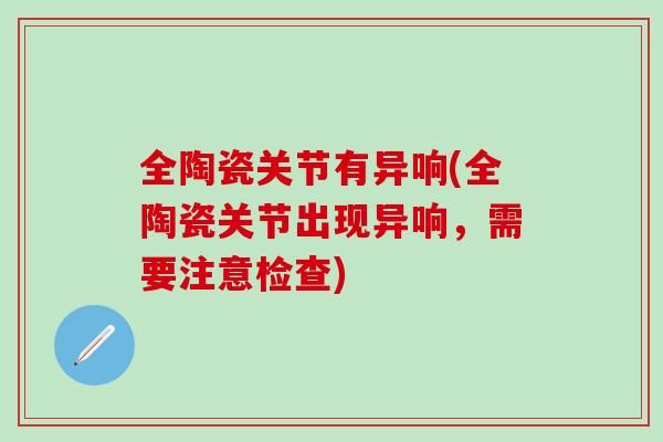 全陶瓷关节有异响(全陶瓷关节出现异响，需要注意检查)-第1张图片-氨糖科普网