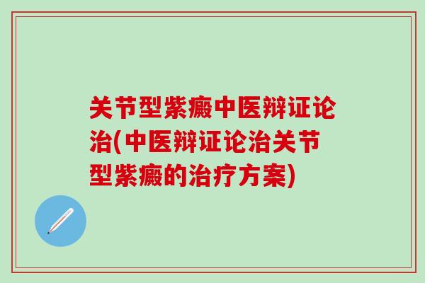 关节型紫癜中医辩证论治(中医辩证论治关节型紫癜的治疗方案)-第1张图片-氨糖科普网 关节型紫癜中医辩证论治(中医辩证论治关节型紫癜的治疗方案)-第1张图片-氨糖科普网