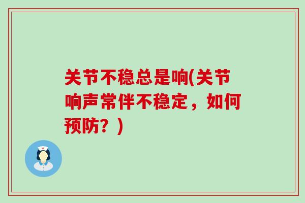 关节不稳总是响(关节响声常伴不稳定，如何预防？)-第1张图片-氨糖科普网