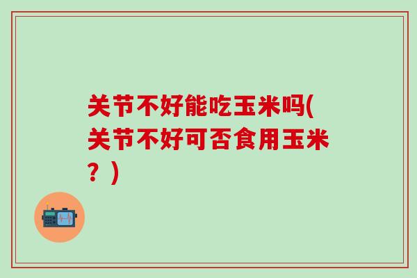 关节不好能吃玉米吗(关节不好可否食用玉米？)-第1张图片-氨糖科普网