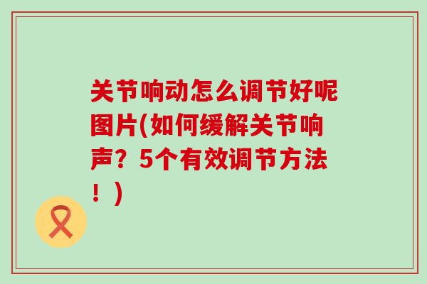 关节响动怎么调节好呢图片(如何缓解关节响声?5个有效调节方法!)-第1张图片-氨糖科普网 关节响动怎么调节好呢图片(如何缓解关节响声?5个有效调节方法!)-第1张图片-氨糖科普网