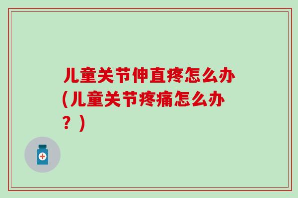儿童关节伸直疼怎么办(儿童关节疼痛怎么办？)-第1张图片-氨糖科普网