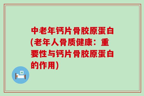 中老年钙片骨胶原蛋白(老年人骨质健康：重要性与钙片骨胶原蛋白的作用)-第1张图片-氨糖科普网