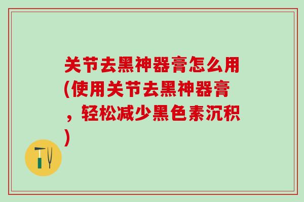 关节去黑神器膏怎么用(使用关节去黑神器膏，轻松减少黑色素沉积)-第1张图片-氨糖科普网