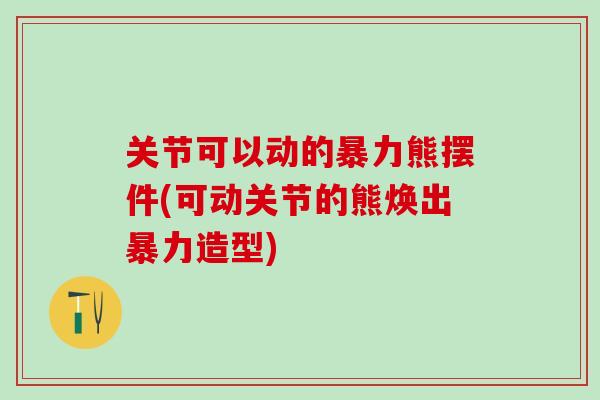 关节可以动的暴力熊摆件(可动关节的熊焕出暴力造型)-第1张图片-氨糖科普网 关节可以动的暴力熊摆件(可动关节的熊焕出暴力造型)-第1张图片-氨糖科普网