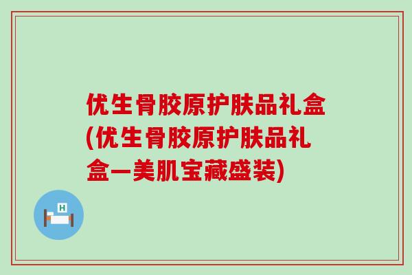 优生骨胶原护肤品礼盒(优生骨胶原护肤品礼盒—美肌宝藏盛装)-第1张图片-氨糖科普网