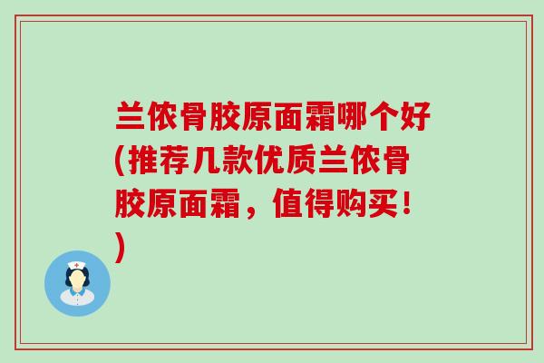 兰侬骨胶原面霜哪个好(推荐几款优质兰侬骨胶原面霜，值得购买！)-第1张图片-氨糖科普网