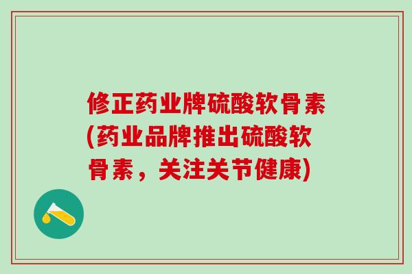 修正药业牌硫酸软骨素(药业品牌推出硫酸软骨素,关注关节健康)-第1张图片-氨糖科普网 修正药业牌硫酸软骨素(药业品牌推出硫酸软骨素,关注关节健康)-第1张图片-氨糖科普网