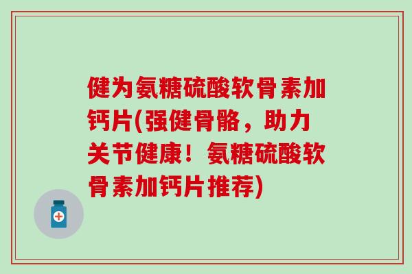 健为氨糖硫酸软骨素加钙片(强健骨骼，助力关节健康！氨糖硫酸软骨素加钙片推荐)-第1张图片-氨糖科普网