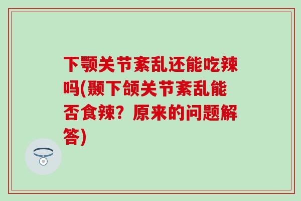 下颚关节紊乱还能吃辣吗(颞下颌关节紊乱能否食辣?原来的问题解答)-第1张图片-氨糖科普网 下颚关节紊乱还能吃辣吗(颞下颌关节紊乱能否食辣?原来的问题解答)-第1张图片-氨糖科普网