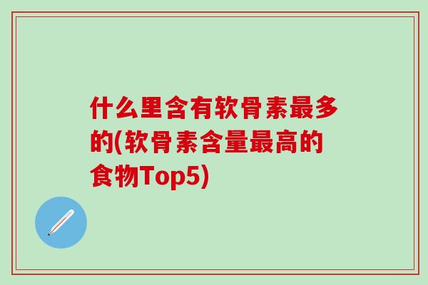 什么里含有软骨素最多的(软骨素含量最高的食物Top5)-第1张图片-氨糖科普网 什么里含有软骨素最多的(软骨素含量最高的食物Top5)-第1张图片-氨糖科普网