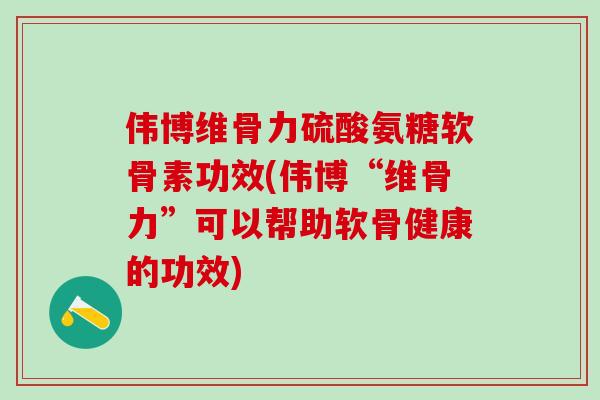 伟博维骨力硫酸氨糖软骨素功效(伟博“维骨力”可以帮助软骨健康的功效)-第1张图片-氨糖科普网