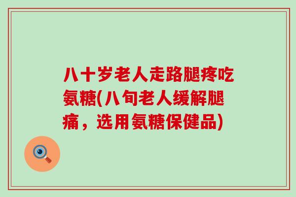 八十岁老人走路腿疼吃氨糖(八旬老人缓解腿痛,选用氨糖保健品)-第1张图片-氨糖科普网 八十岁老人走路腿疼吃氨糖(八旬老人缓解腿痛,选用氨糖保健品)-第1张图片-氨糖科普网