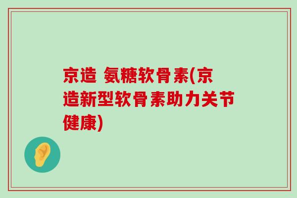 京造 氨糖软骨素(京造新型软骨素助力关节健康)-第1张图片-氨糖科普网 京造 氨糖软骨素(京造新型软骨素助力关节健康)-第1张图片-氨糖科普网