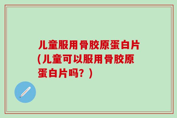 儿童服用骨胶原蛋白片(儿童可以服用骨胶原蛋白片吗?)-第1张图片-氨糖科普网 儿童服用骨胶原蛋白片(儿童可以服用骨胶原蛋白片吗?)-第1张图片-氨糖科普网