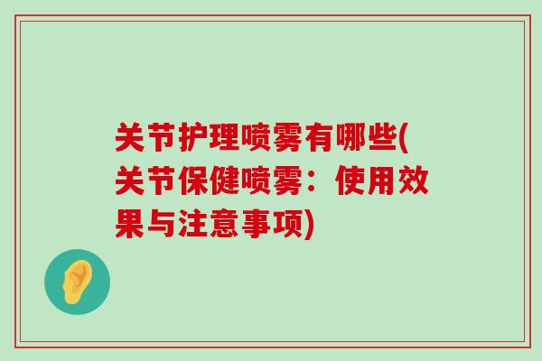 关节护理喷雾有哪些(关节保健喷雾:使用效果与注意事项)-第1张图片-氨糖科普网 关节护理喷雾有哪些(关节保健喷雾:使用效果与注意事项)-第1张图片-氨糖科普网