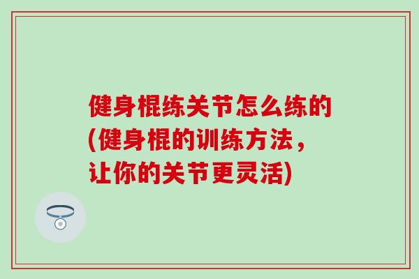 健身棍练关节怎么练的(健身棍的训练方法,让你的关节更灵活)-第1张图片-氨糖科普网 健身棍练关节怎么练的(健身棍的训练方法,让你的关节更灵活)-第1张图片-氨糖科普网
