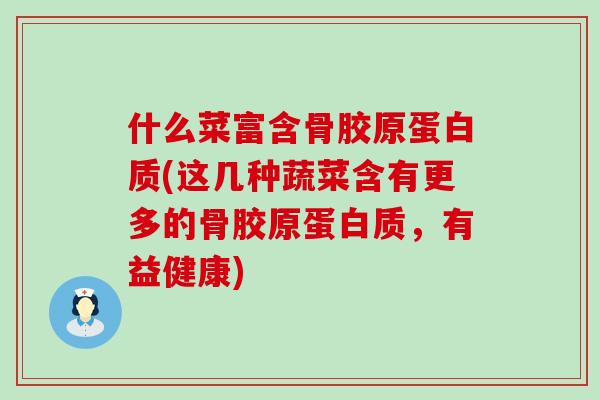 什么菜富含骨胶原蛋白质(这几种蔬菜含有更多的骨胶原蛋白质,有益健康)-第1张图片-氨糖科普网 什么菜富含骨胶原蛋白质(这几种蔬菜含有更多的骨胶原蛋白质,有益健康)-第1张图片-氨糖科普网