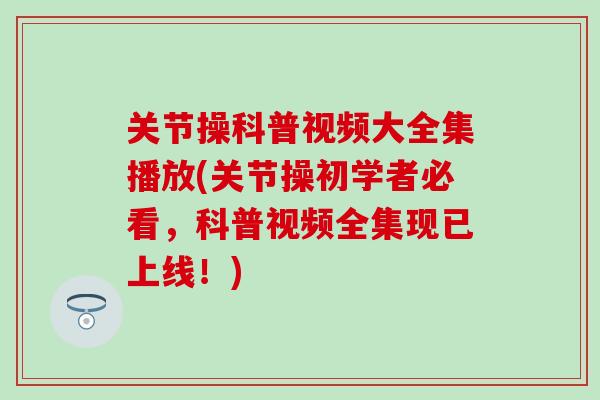 关节操科普视频大全集播放(关节操初学者必看，科普视频全集现已上线！)-第1张图片-氨糖科普网