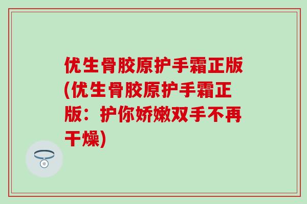 优生骨胶原护手霜正版(优生骨胶原护手霜正版：护你娇嫩双手不再干燥)-第1张图片-氨糖科普网