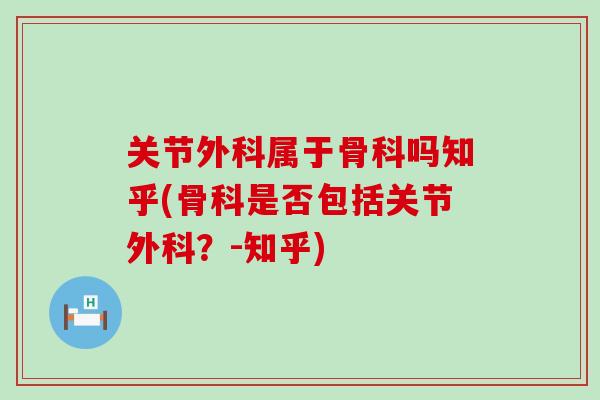 关节外科属于骨科吗知乎(骨科是否包括关节外科?-知乎)-第1张图片-氨糖科普网 关节外科属于骨科吗知乎(骨科是否包括关节外科?-知乎)-第1张图片-氨糖科普网
