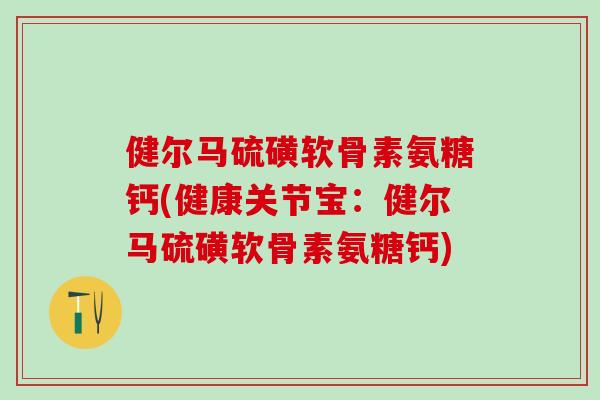健尔马硫磺软骨素氨糖钙(健康关节宝：健尔马硫磺软骨素氨糖钙)-第1张图片-氨糖科普网