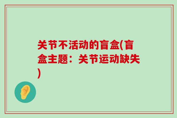 关节不活动的盲盒(盲盒主题:关节运动缺失)-第1张图片-氨糖科普网 关节不活动的盲盒(盲盒主题:关节运动缺失)-第1张图片-氨糖科普网
