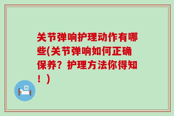 关节弹响护理动作有哪些(关节弹响如何正确保养?护理方法你得知!)-第1张图片-氨糖科普网 关节弹响护理动作有哪些(关节弹响如何正确保养?护理方法你得知!)-第1张图片-氨糖科普网