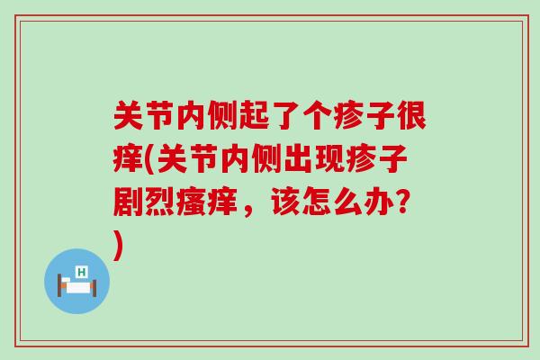 关节内侧起了个疹子很痒(关节内侧出现疹子剧烈瘙痒,该怎么办?)-第1张图片-氨糖科普网 关节内侧起了个疹子很痒(关节内侧出现疹子剧烈瘙痒,该怎么办?)-第1张图片-氨糖科普网